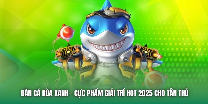 Bắn Cá Rùa Xanh - Cực Phẩm Giải Trí Hot 2025 Cho Tân Thủ