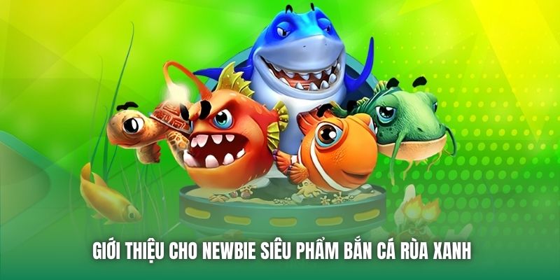 Giới thiệu cho newbie siêu phẩm Bắn cá rùa xanh